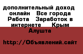 дополнительный доход  онлайн - Все города Работа » Заработок в интернете   . Крым,Алушта